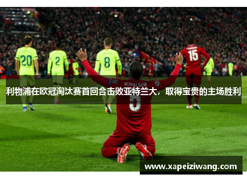 利物浦在欧冠淘汰赛首回合击败亚特兰大，取得宝贵的主场胜利