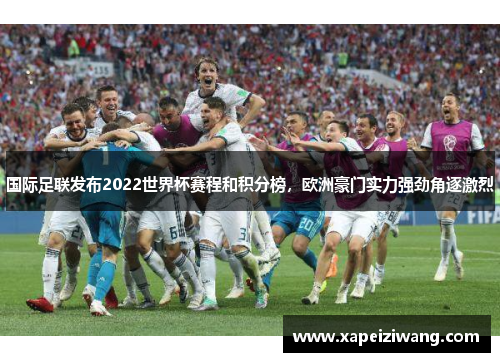 国际足联发布2022世界杯赛程和积分榜，欧洲豪门实力强劲角逐激烈