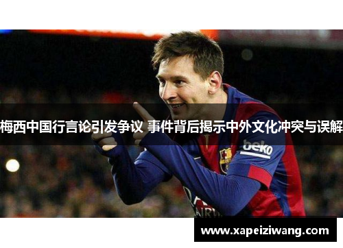 梅西中国行言论引发争议 事件背后揭示中外文化冲突与误解