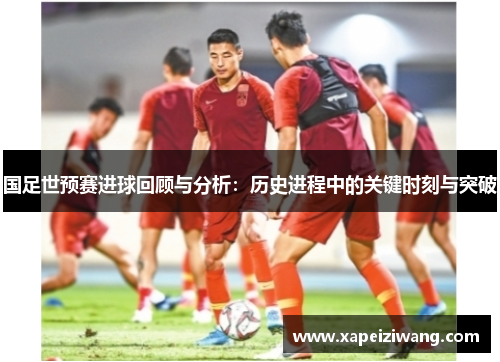 国足世预赛进球回顾与分析：历史进程中的关键时刻与突破