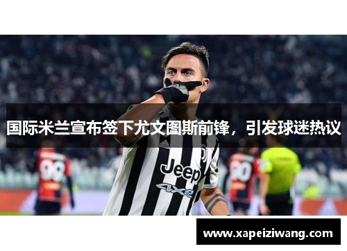 国际米兰宣布签下尤文图斯前锋，引发球迷热议