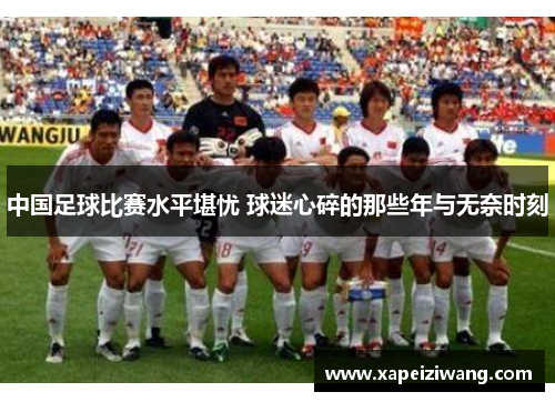 中国足球比赛水平堪忧 球迷心碎的那些年与无奈时刻