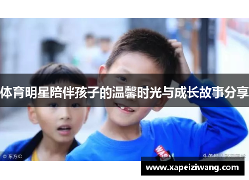 体育明星陪伴孩子的温馨时光与成长故事分享