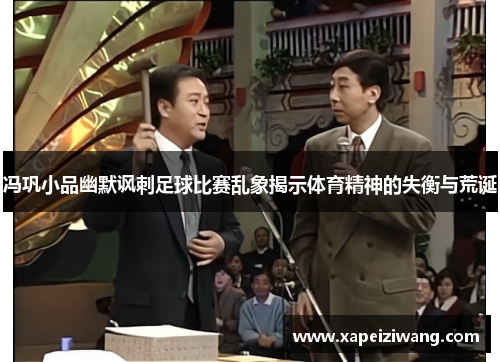 冯巩小品幽默讽刺足球比赛乱象揭示体育精神的失衡与荒诞