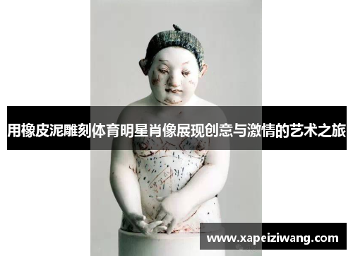 用橡皮泥雕刻体育明星肖像展现创意与激情的艺术之旅