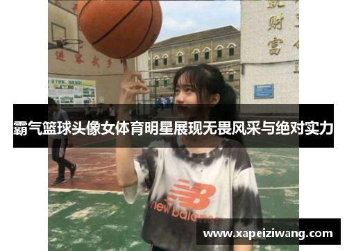 霸气篮球头像女体育明星展现无畏风采与绝对实力