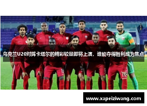 乌克兰U20对阵卡塔尔的精彩较量即将上演，谁能夺得胜利成为焦点