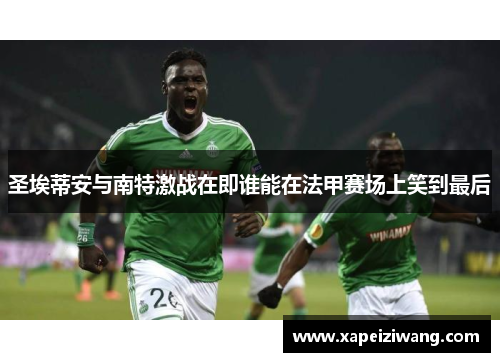 圣埃蒂安与南特激战在即谁能在法甲赛场上笑到最后