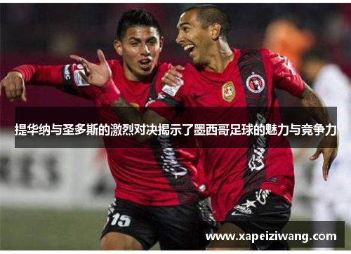 提华纳与圣多斯的激烈对决揭示了墨西哥足球的魅力与竞争力