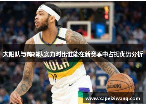 太阳队与鹈鹕队实力对比谁能在新赛季中占据优势分析