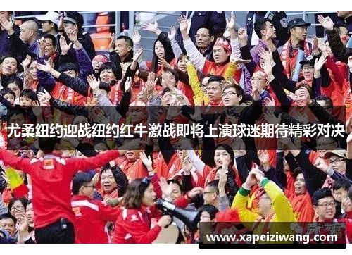尤柔纽约迎战纽约红牛激战即将上演球迷期待精彩对决