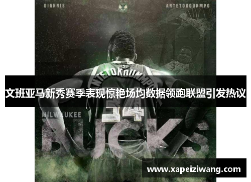 文班亚马新秀赛季表现惊艳场均数据领跑联盟引发热议